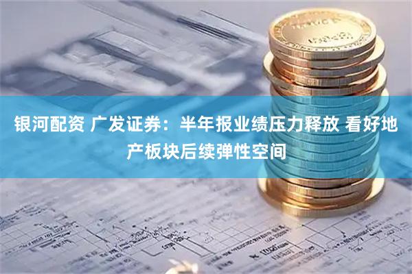 银河配资 广发证券：半年报业绩压力释放 看好地产板块后续弹性空间