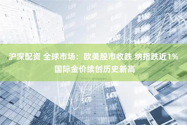 沪深配资 全球市场：欧美股市收跌 纳指跌近1% 国际金价续创历史新高