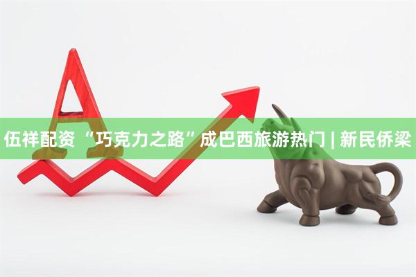 伍祥配资 “巧克力之路”成巴西旅游热门 | 新民侨梁