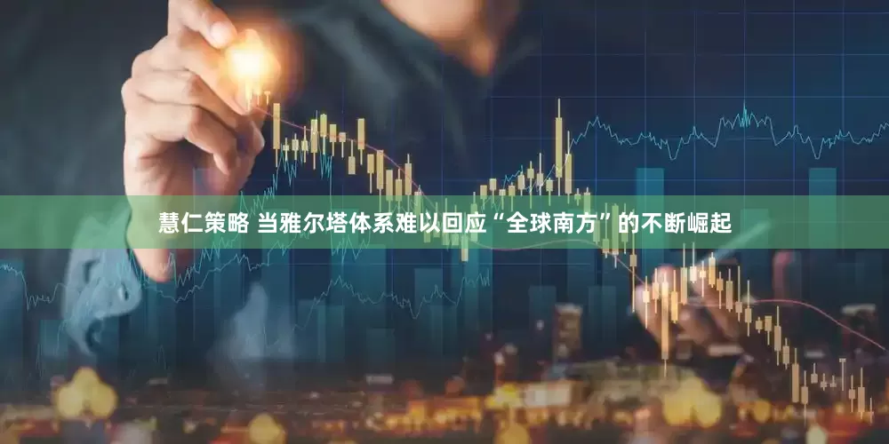 慧仁策略 当雅尔塔体系难以回应“全球南方”的不断崛起