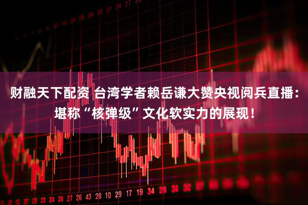 财融天下配资 台湾学者赖岳谦大赞央视阅兵直播：堪称“核弹级”文化软实力的展现！
