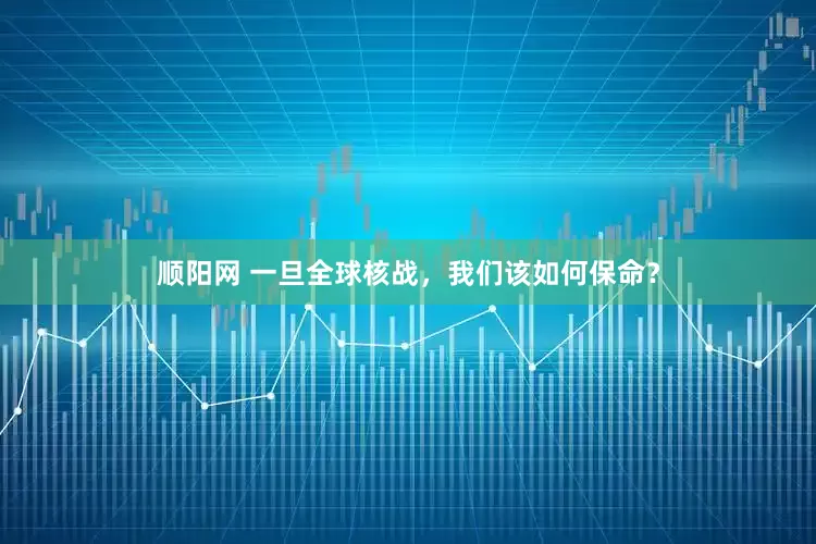 顺阳网 一旦全球核战，我们该如何保命？