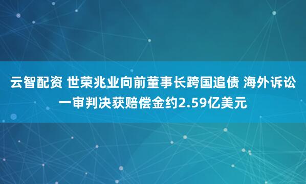 云智配资 世荣兆业向前董事长跨国追债 海外诉讼一审判决获赔偿金约2.59亿美元