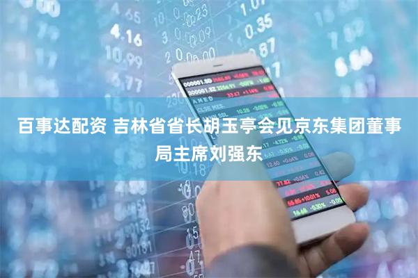 百事达配资 吉林省省长胡玉亭会见京东集团董事局主席刘强东