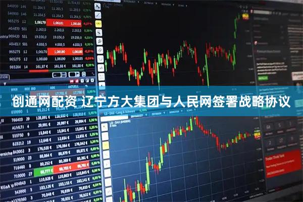 创通网配资 辽宁方大集团与人民网签署战略协议