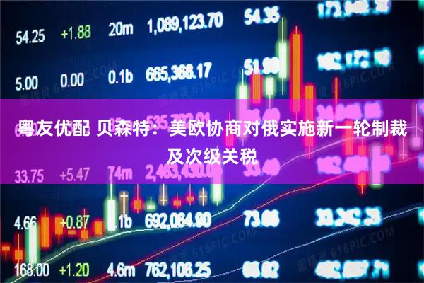 粤友优配 贝森特：美欧协商对俄实施新一轮制裁及次级关税