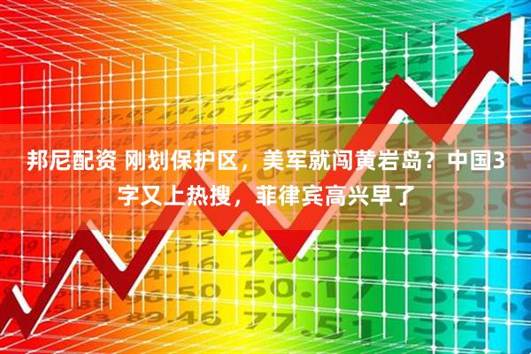 邦尼配资 刚划保护区，美军就闯黄岩岛？中国3字又上热搜，菲律宾高兴早了