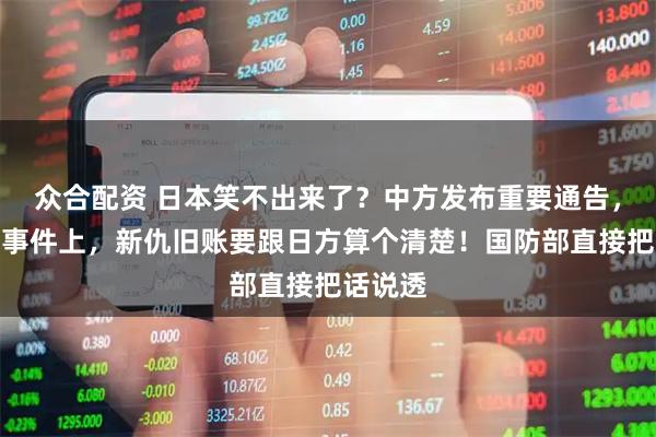 众合配资 日本笑不出来了？中方发布重要通告，钓鱼岛事件上，新仇旧账要跟日方算个清楚！国防部直接把话说透