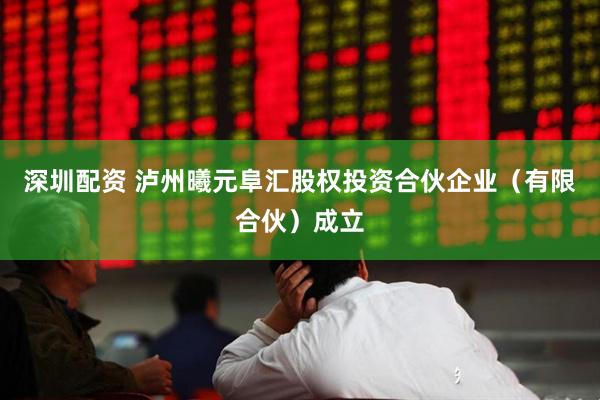 深圳配资 泸州曦元阜汇股权投资合伙企业（有限合伙）成立