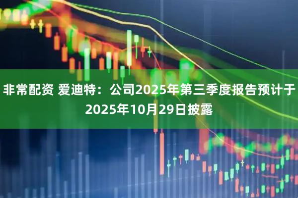 非常配资 爱迪特：公司2025年第三季度报告预计于2025年10月29日披露