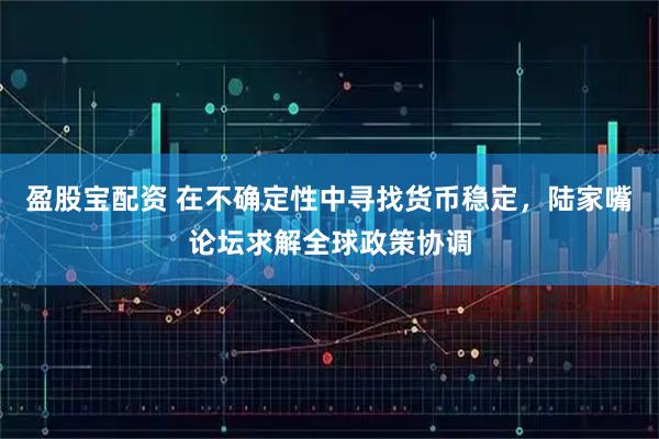 盈股宝配资 在不确定性中寻找货币稳定，陆家嘴论坛求解全球政策协调