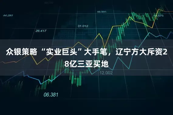 众银策略 “实业巨头”大手笔，辽宁方大斥资28亿三亚买地