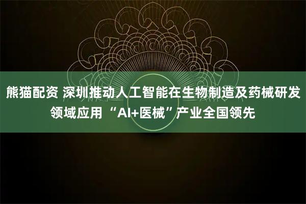 熊猫配资 深圳推动人工智能在生物制造及药械研发领域应用 “AI+医械”产业全国领先