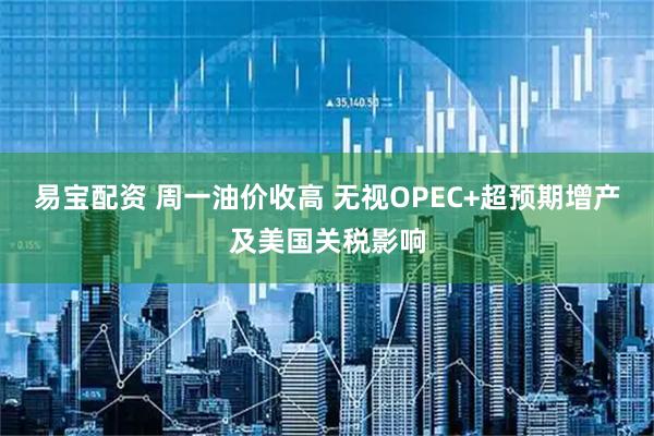 易宝配资 周一油价收高 无视OPEC+超预期增产及美国关税影响