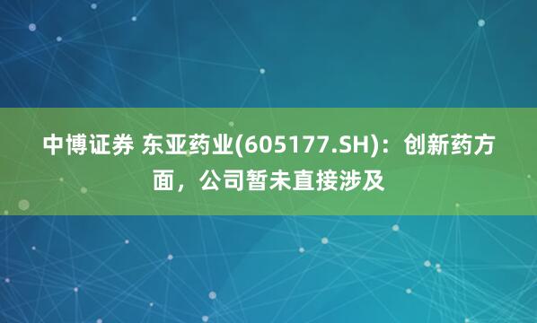 中博证券 东亚药业(605177.SH)：创新药方面，公司暂未直接涉及
