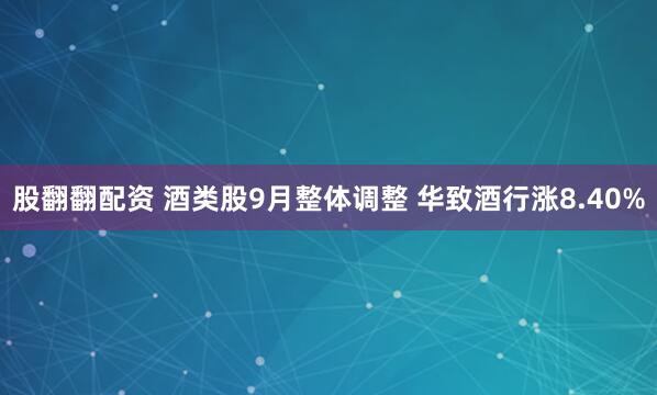 股翻翻配资 酒类股9月整体调整 华致酒行涨8.40%