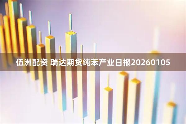 伍洲配资 瑞达期货纯苯产业日报20260105