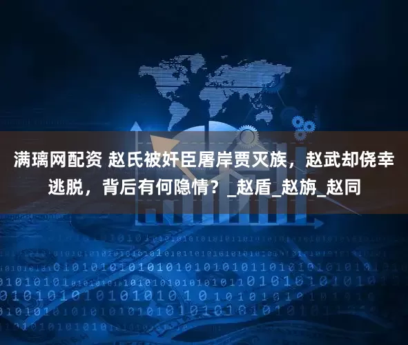 满璃网配资 赵氏被奸臣屠岸贾灭族，赵武却侥幸逃脱，背后有何隐情？_赵盾_赵旃_赵同