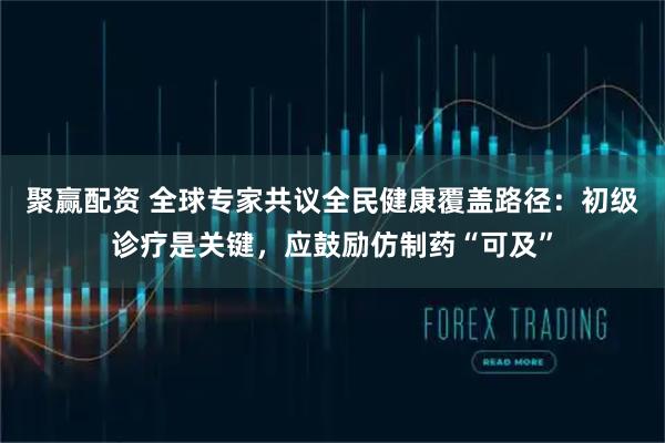 聚赢配资 全球专家共议全民健康覆盖路径：初级诊疗是关键，应鼓励仿制药“可及”