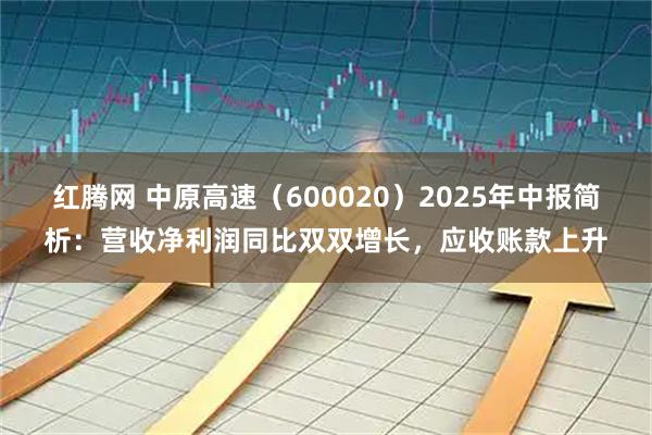 红腾网 中原高速（600020）2025年中报简析：营收净利润同比双双增长，应收账款上升