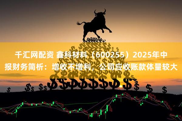千汇网配资 鑫科材料（600255）2025年中报财务简析：增收不增利，公司应收账款体量较大