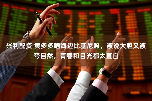 兴利配资 黄多多晒海边比基尼照，被说大胆又被夸自然，青春和目光都太直白
