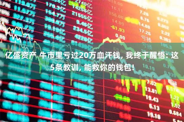 亿盛资产 牛市里亏过20万血汗钱, 我终于醒悟: 这5条教训, 能救你的钱包!
