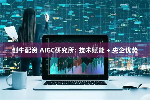 创牛配资 AIGC研究所: 技术赋能 + 央企优势