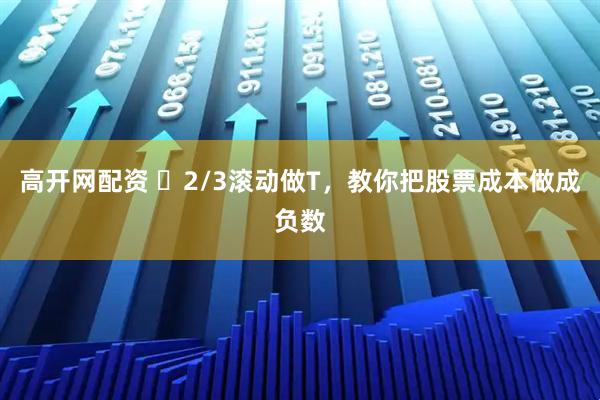 高开网配资 ✅2/3滚动做T，教你把股票成本做成负数