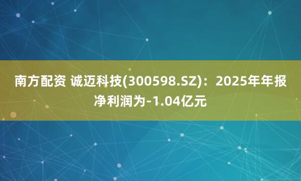 南方配资 诚迈科技(300598.SZ)：2025年年报净利润为-1.04亿元