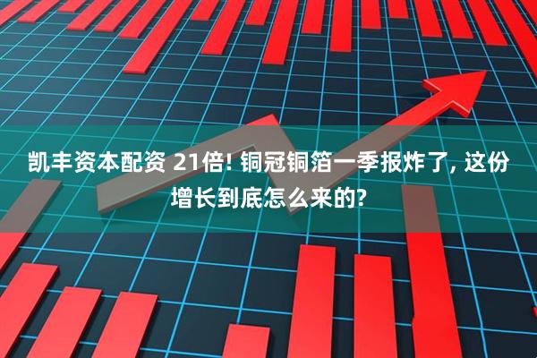 凯丰资本配资 21倍! 铜冠铜箔一季报炸了, 这份增长到底怎么来的?