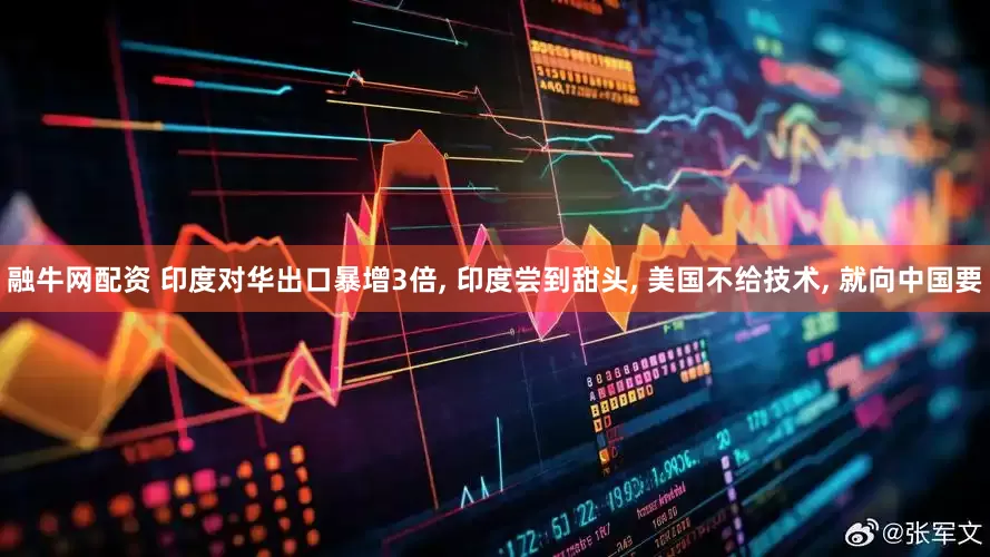 融牛网配资 印度对华出口暴增3倍, 印度尝到甜头, 美国不给技术, 就向中国要