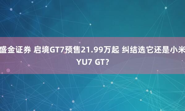 盛金证券 启境GT7预售21.99万起 纠结选它还是小米YU7 GT？