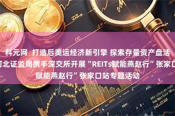 科元网  打造后奥运经济新引擎 探索存量资产盘活新路径 ——河北证监局携手深交所开展“REITs赋能燕赵行”张家口站专题活动